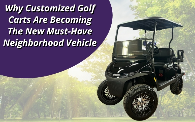 Why Customized Golf Carts Are Becoming the New Must-Have Neighborhood Vehicle